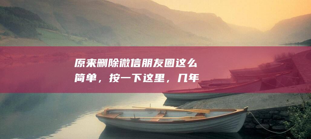 原来删除微信朋友圈这么简单，按一下这里，几年前的也能轻松删除
