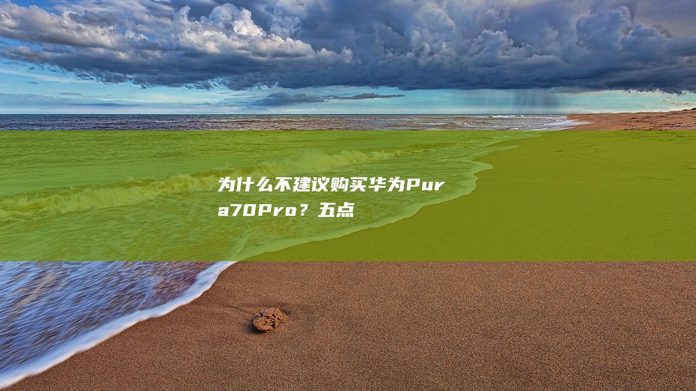 为什么不建议购买华为Pura70Pro？五点