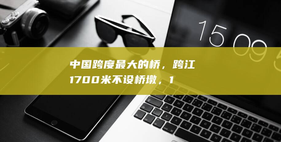 中国跨度最大的桥，跨江1700米不设桥墩，1