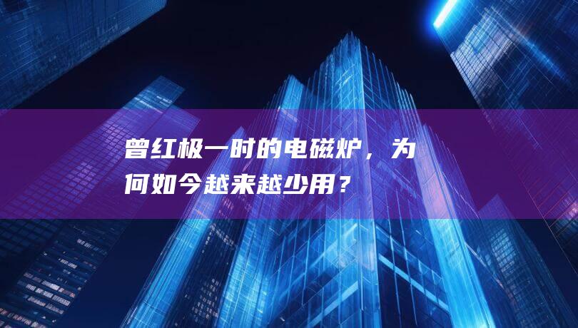 曾红极一时的电磁炉，为何如今越来越少用？
