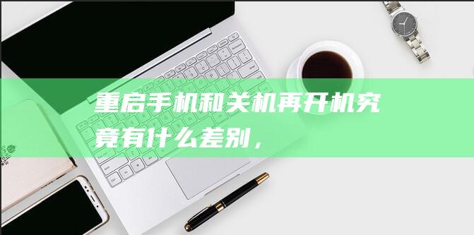 “重启手机”和“关机再开机”究竟有什么差别，看完涨知识了