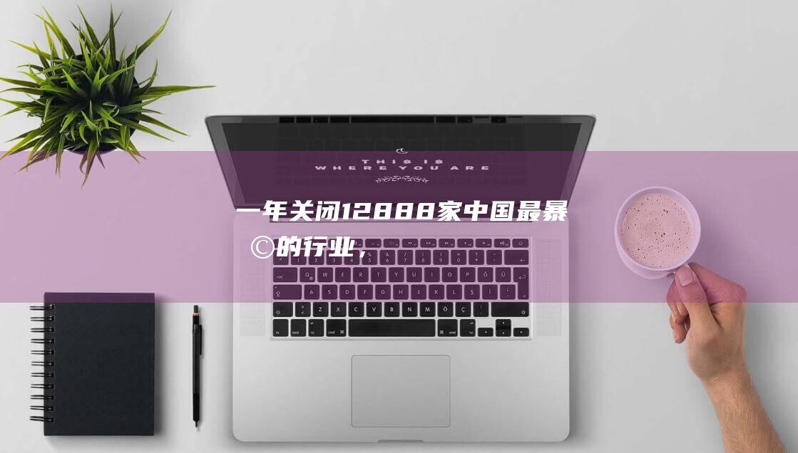 一年关闭12888家！中国最“暴利”的行业，彻底被年轻人抛弃了？