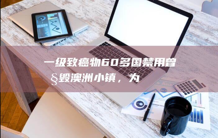 一级致癌物：60多国禁用！曾摧毁澳洲小镇，为何我国农村随处可见