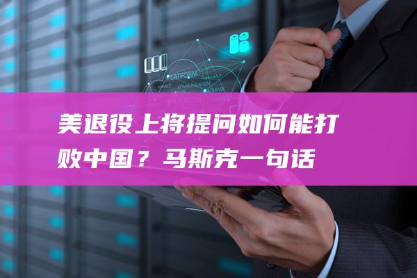 美退役上将提问能打败中国？马斯克一句话